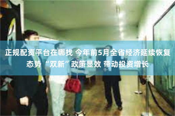 正规配资平台在哪找 今年前5月全省经济延续恢复态势 “双新”政策显效 带动投资增长