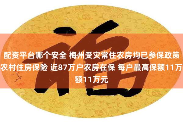 配资平台哪个安全 梅州受灾常住农房均已参保政策性农村住房保险 近87万户农房在保 每户最高保额11万元