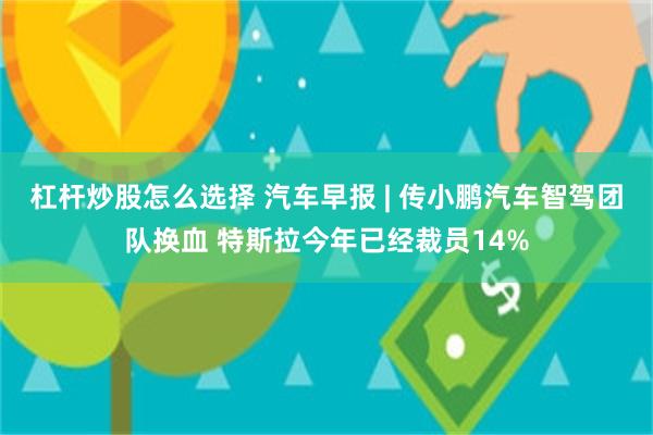 杠杆炒股怎么选择 汽车早报 | 传小鹏汽车智驾团队换血 特斯拉今年已经裁员14%