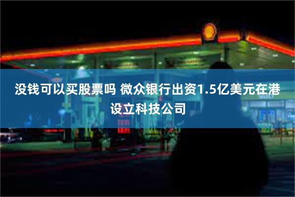 没钱可以买股票吗 微众银行出资1.5亿美元在港设立科技公司