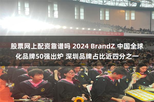 股票网上配资靠谱吗 2024 BrandZ 中国全球化品牌50强出炉 深圳品牌占比近四分之一