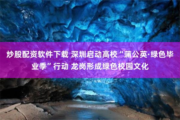 炒股配资软件下载 深圳启动高校“蒲公英·绿色毕业季”行动 龙岗形成绿色校园文化