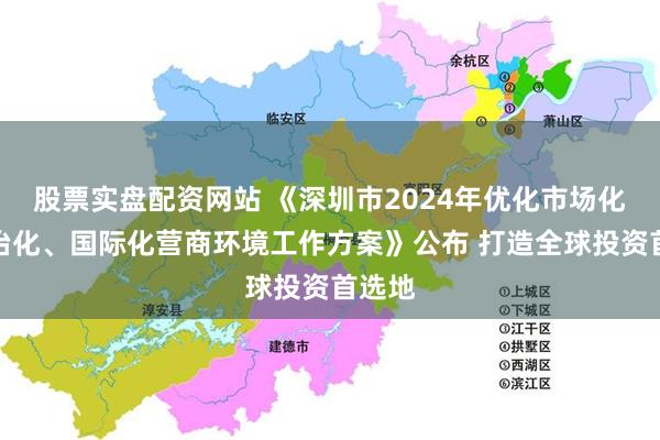 股票实盘配资网站 《深圳市2024年优化市场化、法治化、国际化营商环境工作方案》公布 打造全球投资首选地