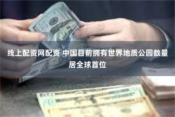 线上配资网配资 中国目前拥有世界地质公园数量居全球首位