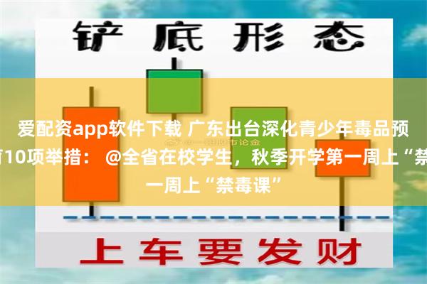 爱配资app软件下载 广东出台深化青少年毒品预防教育10项举措： @全省在校学生，秋季开学第一周上“禁毒课”