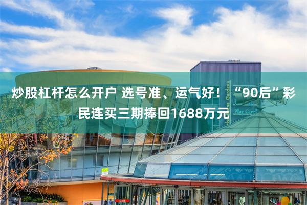 炒股杠杆怎么开户 选号准、运气好！ “90后”彩民连买三期捧回1688万元