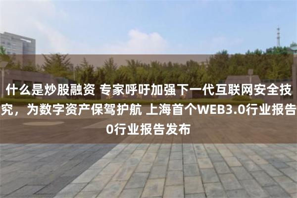 什么是炒股融资 专家呼吁加强下一代互联网安全技术研究，为数字资产保驾护航 上海首个WEB3.0行业报告发布