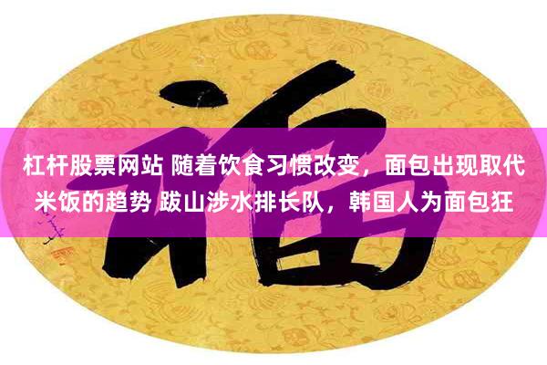 杠杆股票网站 随着饮食习惯改变，面包出现取代米饭的趋势 跋山涉水排长队，韩国人为面包狂