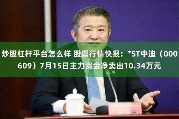 炒股杠杆平台怎么样 股票行情快报：*ST中迪（000609）7月15日主力资金净卖出10.34万元