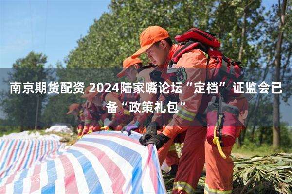 南京期货配资 2024陆家嘴论坛“定档” 证监会已备“政策礼包”