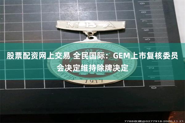 股票配资网上交易 全民国际：GEM上市复核委员会决定维持除牌决定