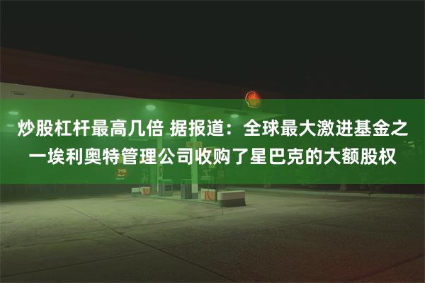 炒股杠杆最高几倍 据报道：全球最大激进基金之一埃利奥特管理公司收购了星巴克的大额股权