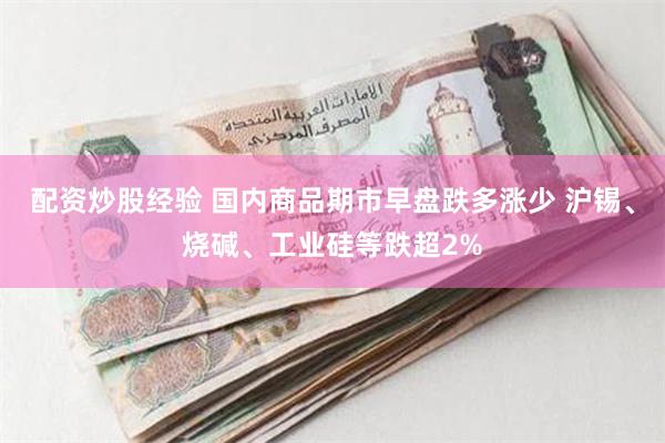 配资炒股经验 国内商品期市早盘跌多涨少 沪锡、烧碱、工业硅等跌超2%