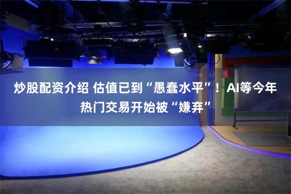 炒股配资介绍 估值已到“愚蠢水平”！AI等今年热门交易开始被“嫌弃”