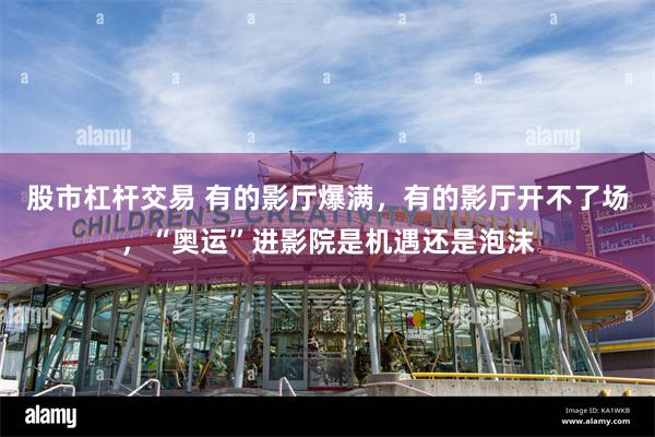 股市杠杆交易 有的影厅爆满，有的影厅开不了场，“奥运”进影院是机遇还是泡沫