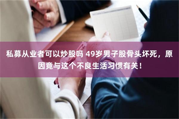 私募从业者可以炒股吗 49岁男子股骨头坏死，原因竟与这个不良生活习惯有关！