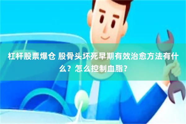 杠杆股票爆仓 股骨头坏死早期有效治愈方法有什么？怎么控制血脂？