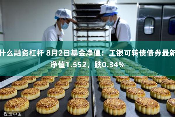 什么融资杠杆 8月2日基金净值：工银可转债债券最新净值1.552，跌0.34%