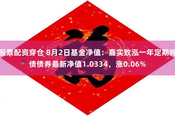 股票配资穿仓 8月2日基金净值：嘉实致泓一年定期纯债债券最新净值1.0334，涨0.06%