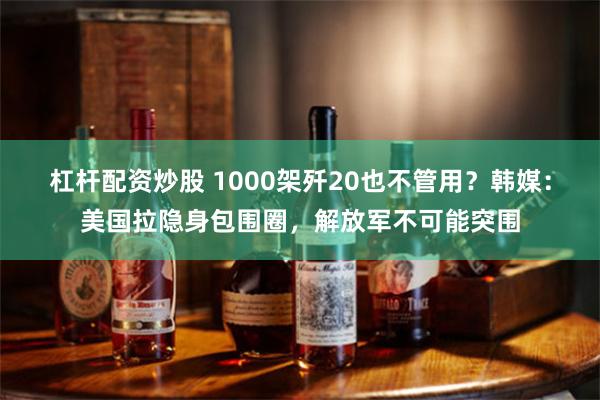 杠杆配资炒股 1000架歼20也不管用？韩媒：美国拉隐身包围圈，解放军不可能突围