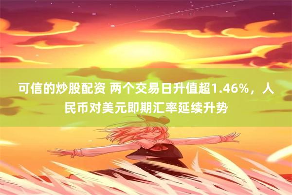 可信的炒股配资 两个交易日升值超1.46%，人民币对美元即期汇率延续升势