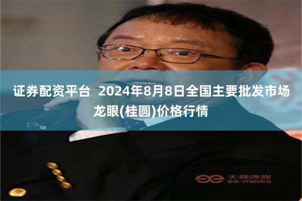 证券配资平台  2024年8月8日全国主要批发市场龙眼(桂圆)价格行情