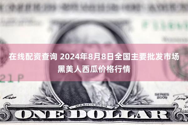 在线配资查询 2024年8月8日全国主要批发市场黑美人西瓜价格行情