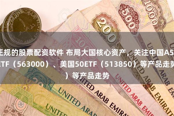 正规的股票配资软件 布局大国核心资产，关注中国A50ETF（563000）、美国50ETF（513850）等产品走势