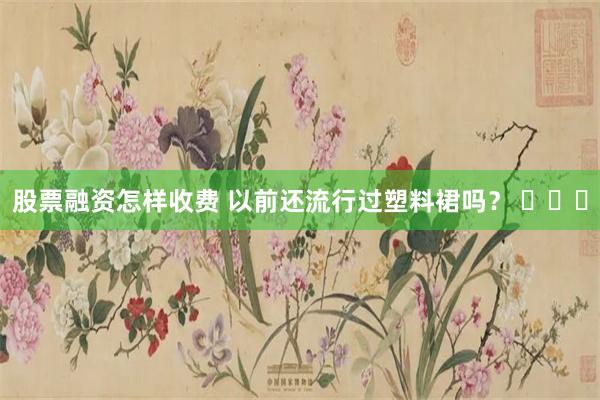 股票融资怎样收费 以前还流行过塑料裙吗？ ​​​