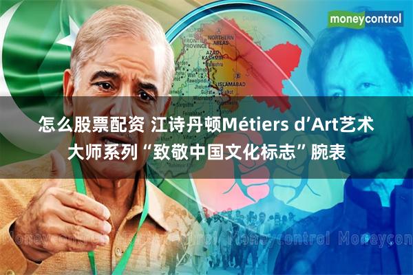 怎么股票配资 江诗丹顿Métiers d’Art艺术大师系列“致敬中国文化标志”腕表