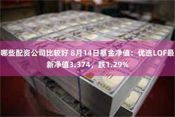 哪些配资公司比较好 8月14日基金净值：优选LOF最新净值3.374，跌1.29%