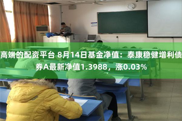 高端的配资平台 8月14日基金净值：泰康稳健增利债券A最新净值1.3988，涨0.03%