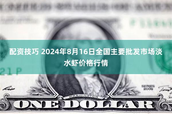 配资技巧 2024年8月16日全国主要批发市场淡水虾价格行情