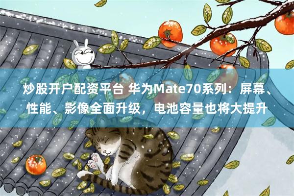 炒股开户配资平台 华为Mate70系列：屏幕、性能、影像全面升级，电池容量也将大提升