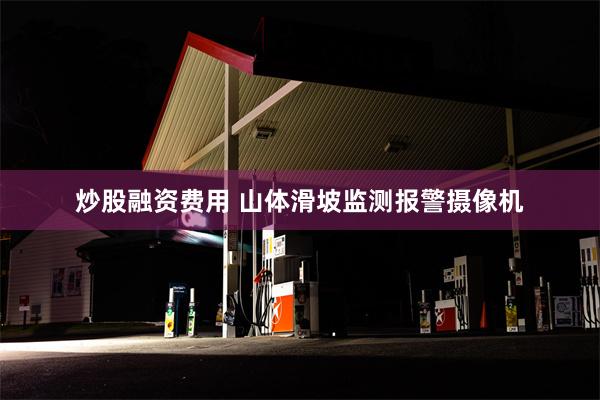 炒股融资费用 山体滑坡监测报警摄像机