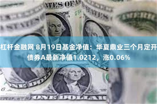 杠杆金融网 8月19日基金净值：华夏鼎业三个月定开债券A最新净值1.0212，涨0.06%