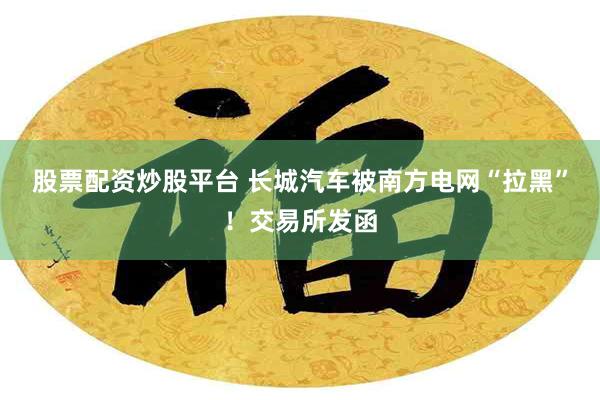 股票配资炒股平台 长城汽车被南方电网“拉黑”！交易所发函