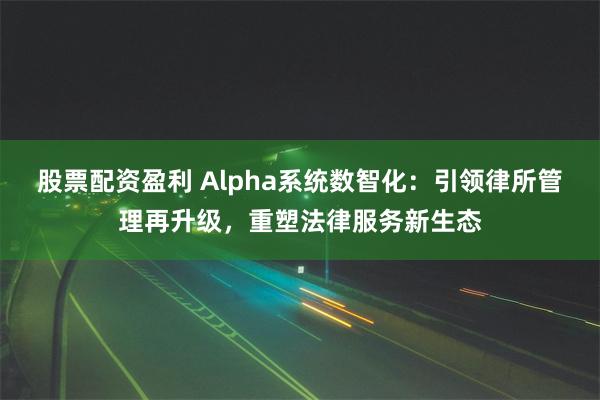 股票配资盈利 Alpha系统数智化：引领律所管理再升级，重塑法律服务新生态