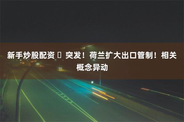 新手炒股配资 ​突发！荷兰扩大出口管制！相关概念异动