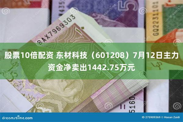 股票10倍配资 东材科技（601208）7月12日主力资金净卖出1442.75万元