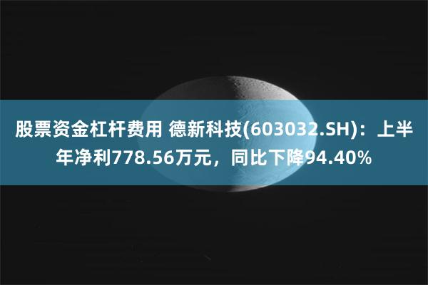 股票资金杠杆费用 德新科技(603032.SH)：上半年净利778.56万元，同比下降94.40%