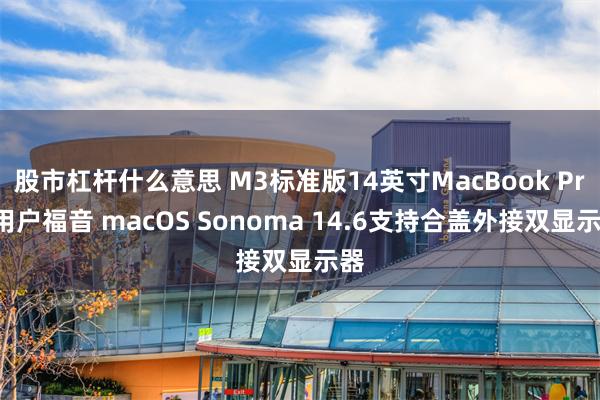 股市杠杆什么意思 M3标准版14英寸MacBook Pro用户福音 macOS Sonoma 14.6支持合盖外接双显示器