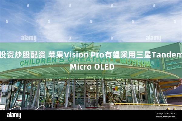 投资炒股配资 苹果Vision Pro有望采用三星Tandem Micro OLED