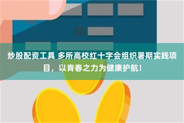 炒股配资工具 多所高校红十字会组织暑期实践项目，以青春之力为健康护航！