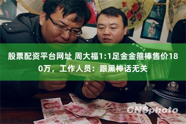 股票配资平台网址 周大福1:1足金金箍棒售价180万，工作人员：跟黑神话无关