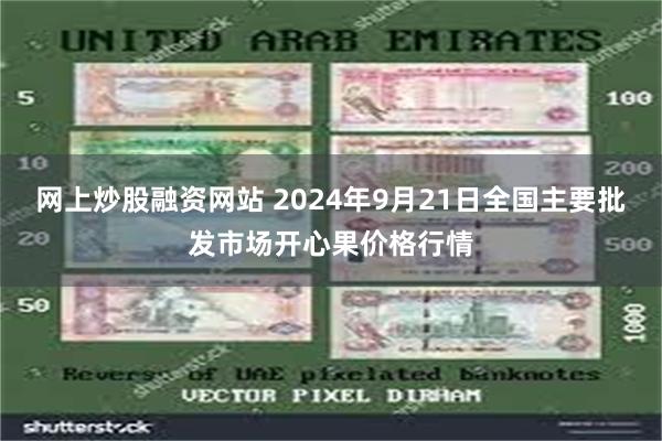 网上炒股融资网站 2024年9月21日全国主要批发市场开心果价格行情