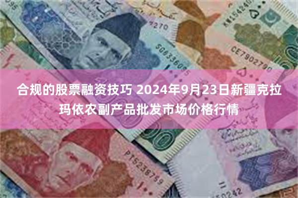 合规的股票融资技巧 2024年9月23日新疆克拉玛依农副产品批发市场价格行情