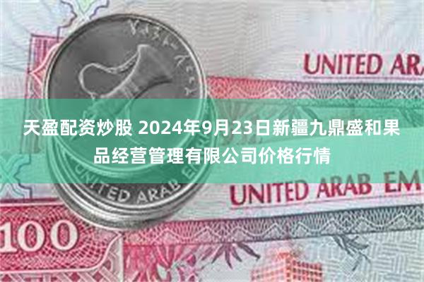 天盈配资炒股 2024年9月23日新疆九鼎盛和果品经营管理有限公司价格行情