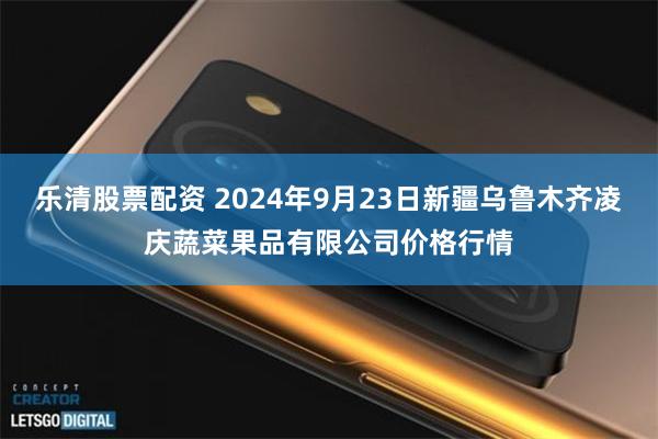 乐清股票配资 2024年9月23日新疆乌鲁木齐凌庆蔬菜果品有限公司价格行情