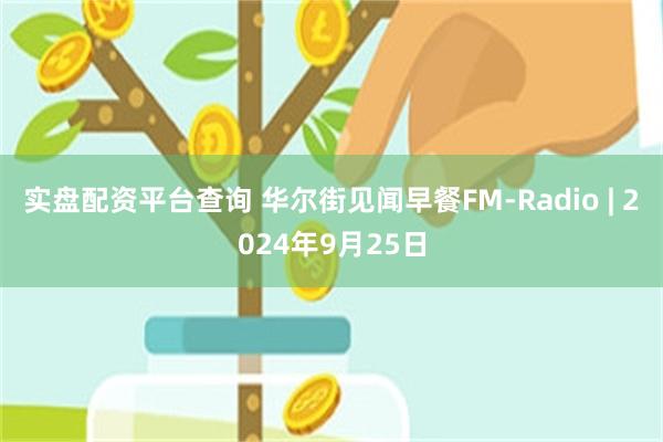 实盘配资平台查询 华尔街见闻早餐FM-Radio | 2024年9月25日